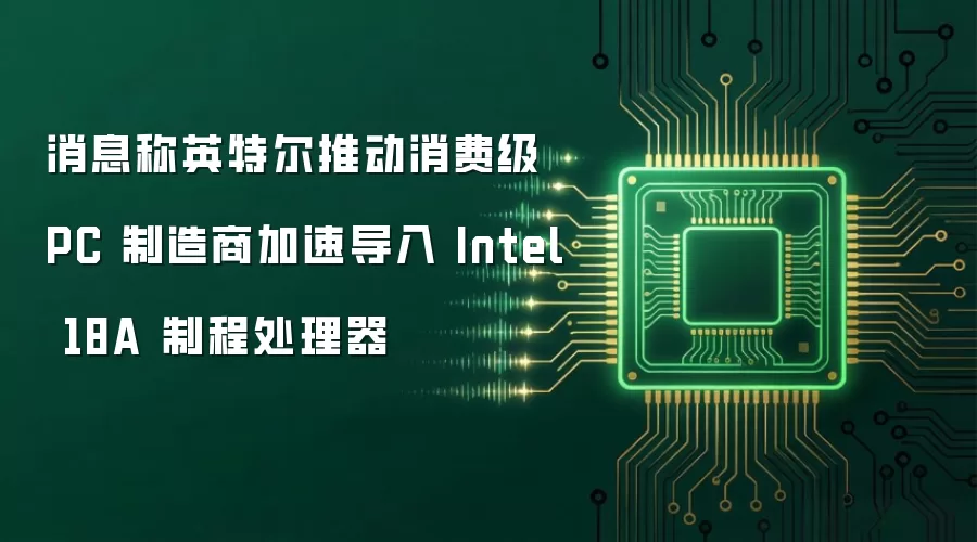 消息称英特尔推动消费级 PC 制造商加速导入 Intel 18A 制程处理器
