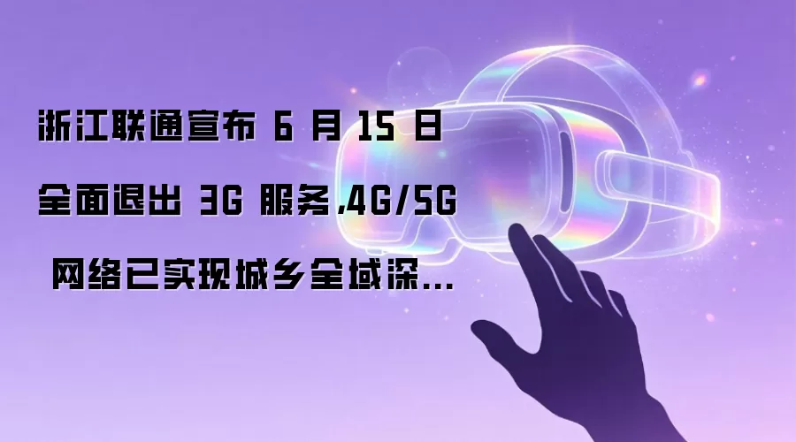 浙江联通宣布 6 月 15 日全面退出 3G 服务,4G/5G 网络已实现城乡全域深度覆盖
