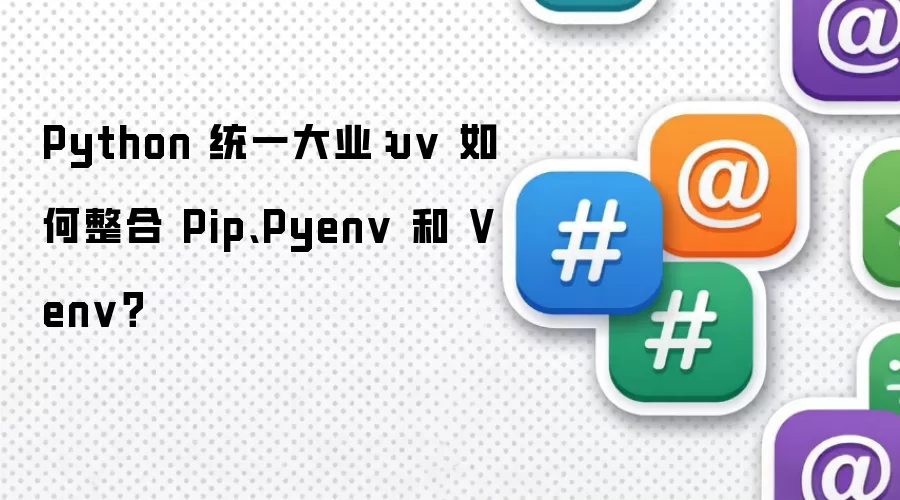 Python 统一大业:uv 如何整合 Pip、Pyenv 和 Venv?