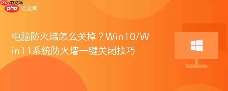 电脑防火墙怎么关掉?win10/win11系统防火墙一键关闭技巧