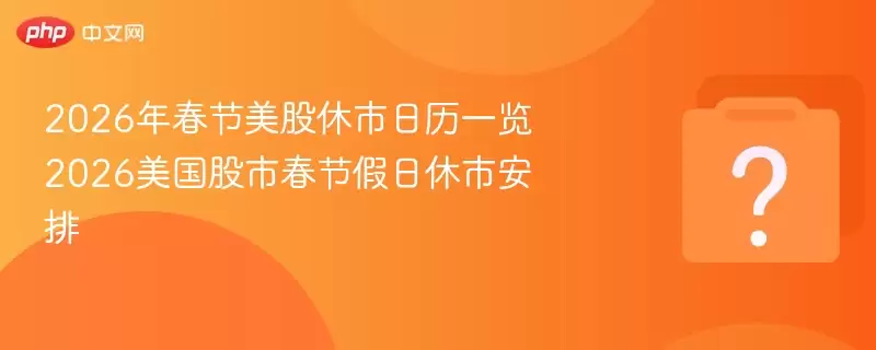 2026年春节美股休市日历一览 2026美国股市春节假日休市安排