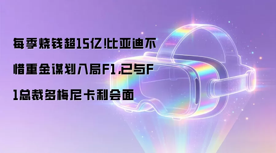 每季烧钱超15亿!比亚迪不惜重金谋划入局F1,已与F1总裁多梅尼卡利会面