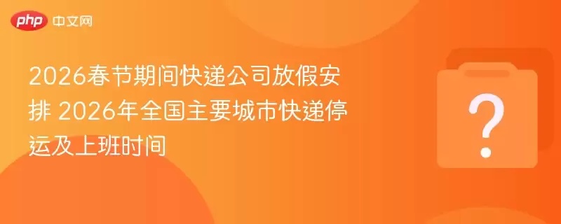 2026春节期间快递公司放假安排 2026年全国主要城市快递停运及上班时间