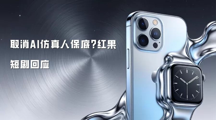取消AI仿真人保底？红果短剧回应