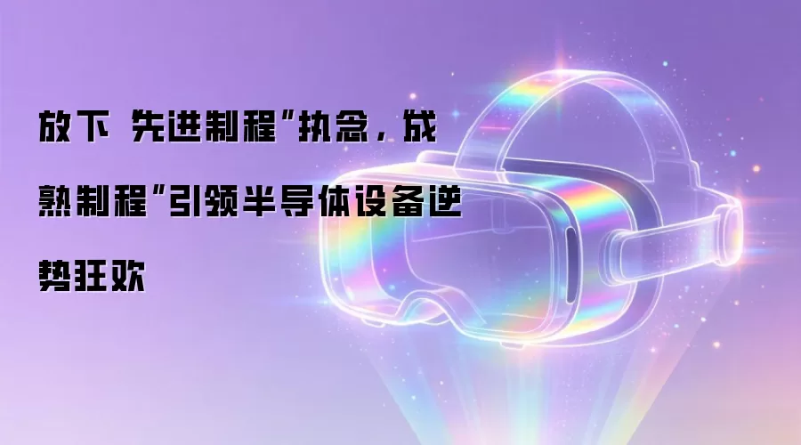 放下“先进制程”执念,“成熟制程”引领半导体设备逆势狂欢