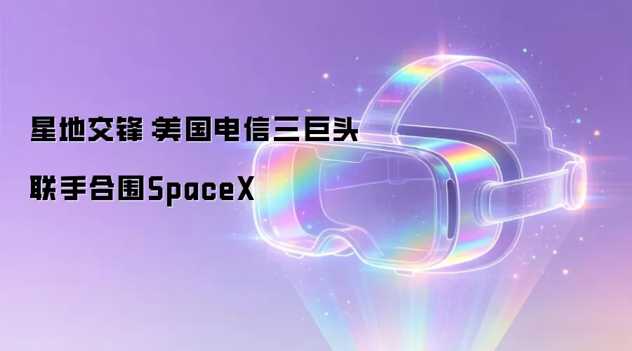 星地交锋:美国电信三巨头联手合围SpaceX