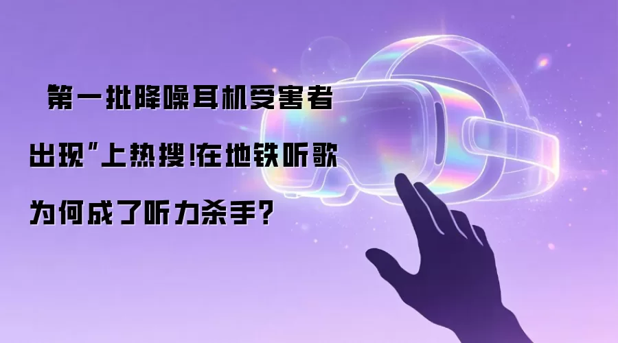 “第一批降噪耳机受害者出现”上热搜!在地铁听歌为何成了听力杀手?