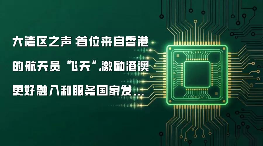大湾区之声：首位来自香港的航天员“飞天”，激励港澳更好融入和服务国家发展大局