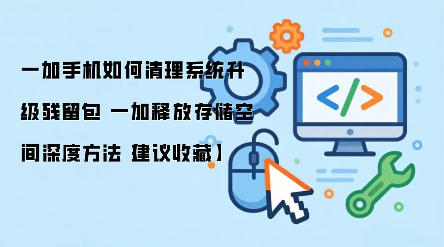 一加手机如何清理系统升级残留包 一加释放存储空间深度方法【建议收藏】