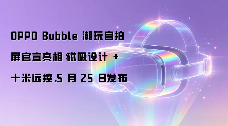 OPPO Bubble 潮玩自拍屏官宣亮相:磁吸设计 + 十米远控,5 月 25 日发布