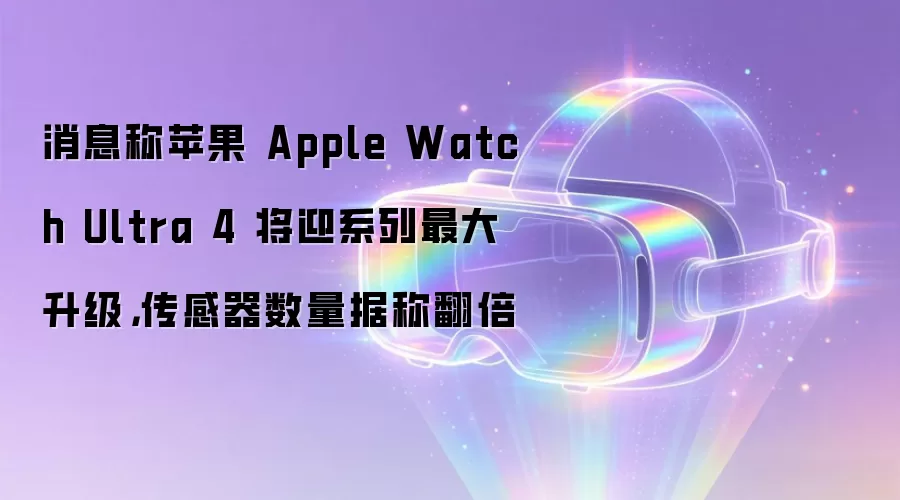 消息称苹果 Apple Watch Ultra 4 将迎系列最大升级，传感器数量据称翻倍