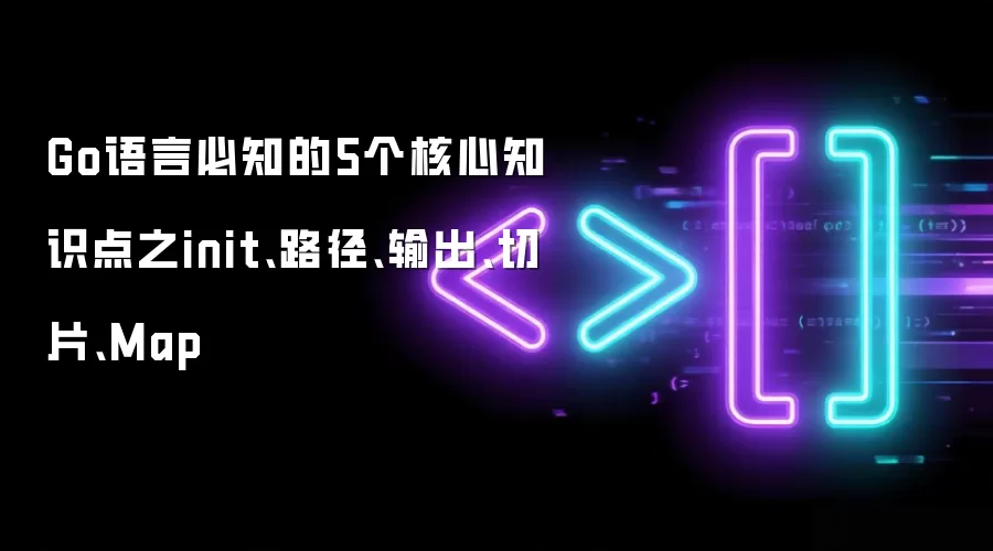 Go语言必知的5个核心知识点之init、路径、输出、切片、Map