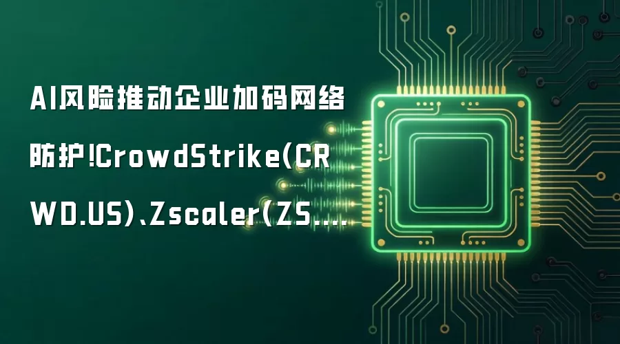 AI风险推动企业加码网络防护!CrowdStrike(CRWD.US)、Zscaler(ZS.US)获华尔街上调目标价
