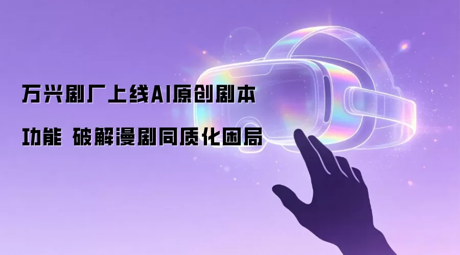 万兴剧厂上线AI原创剧本功能 破解漫剧同质化困局