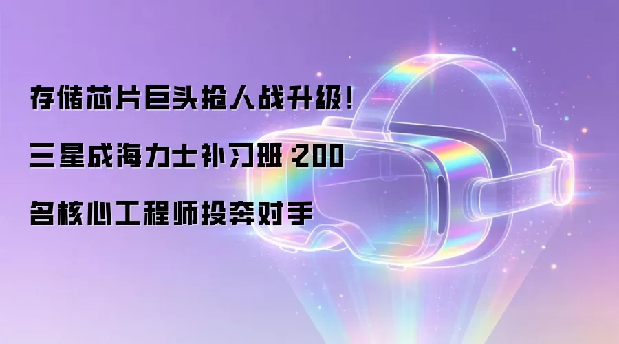 存储芯片巨头抢人战升级!三星成海力士补习班:200名核心工程师投奔对手