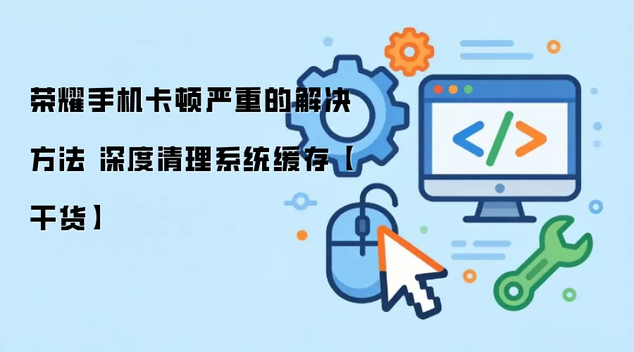 荣耀手机卡顿严重的解决方法 深度清理系统缓存【干货】
