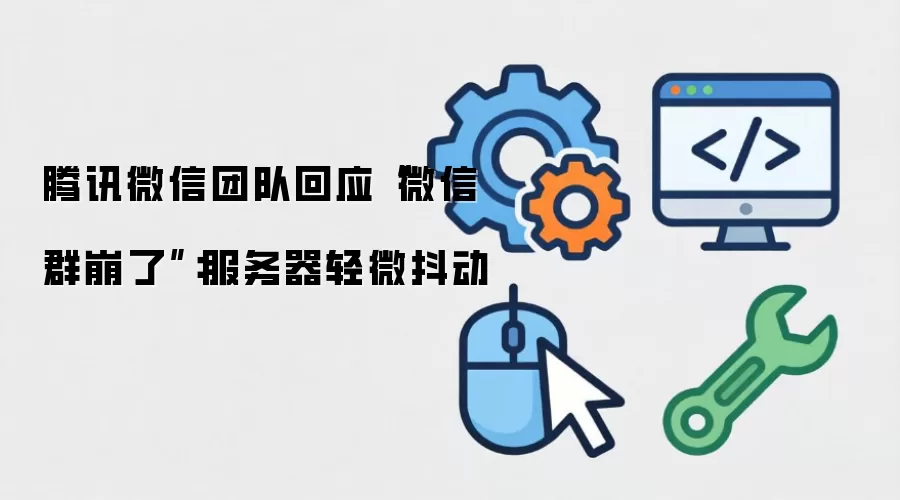 腾讯微信团队回应“微信群崩了”:服务器轻微抖动