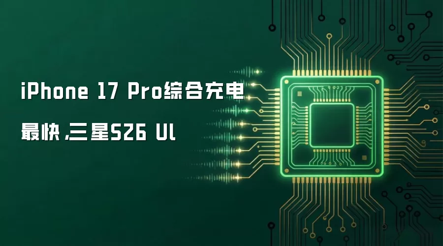 iPhone 17 Pro综合充电最快,三星S26 Ul