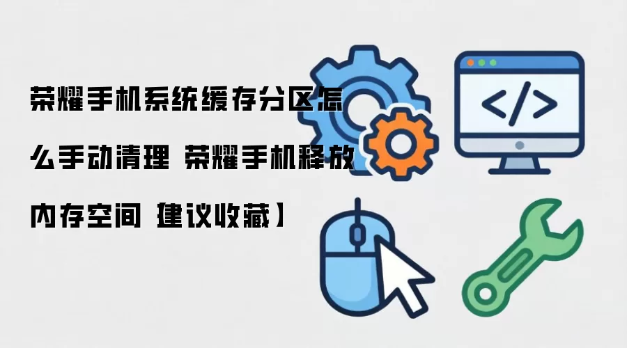 荣耀手机系统缓存分区怎么手动清理 荣耀手机释放内存空间【建议收藏】