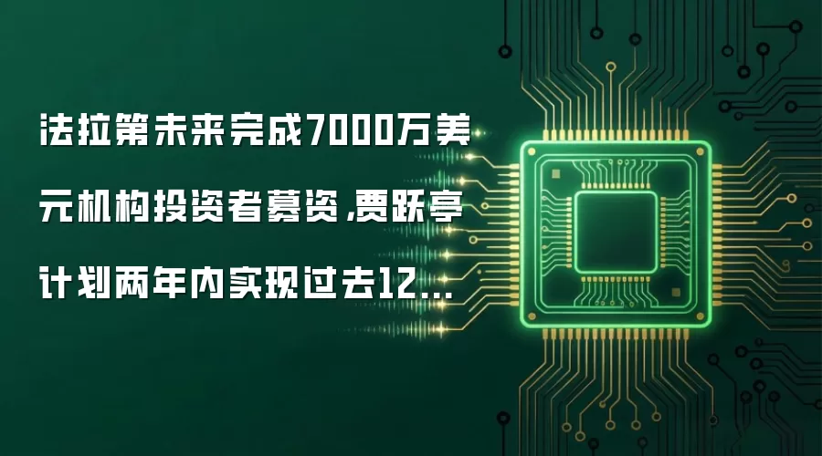 法拉第未来完成7000万美元机构投资者募资,贾跃亭计划两年内实现过去12年没有完成的梦想