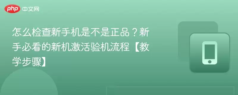怎么检查新手机是不是正品?新手必看的新机激活验机流程【教学步骤】
