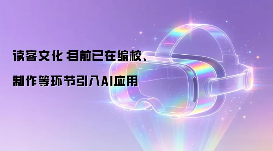 读客文化:目前已在编校、制作等环节引入AI应用