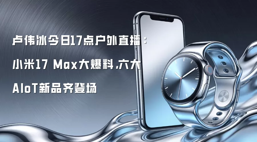 卢伟冰今日17点户外直播：小米17 Max大爆料，六大AIoT新品齐登场