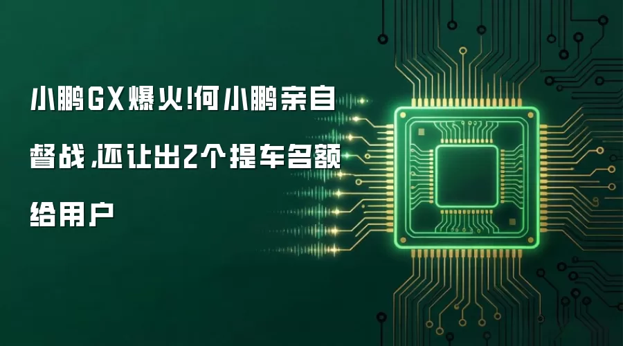 小鹏GX爆火!何小鹏亲自督战,还让出2个提车名额给用户
