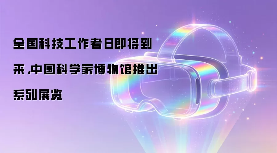 全国科技工作者日即将到来,中国科学家博物馆推出系列展览