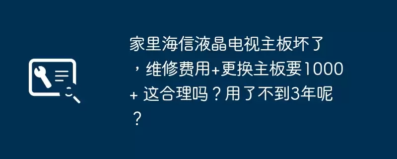 家里海信液晶电视主板坏了,维修费用+更换主板要1000+ 这合理吗?用了不到3年呢?
