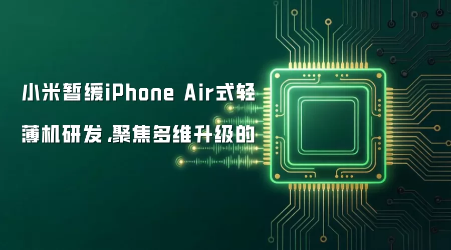 小米暂缓iPhone Air式轻薄机研发,聚焦多维升级的