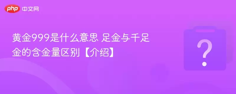 黄金999是什么意思 足金与千足金的含金量区别【介绍】