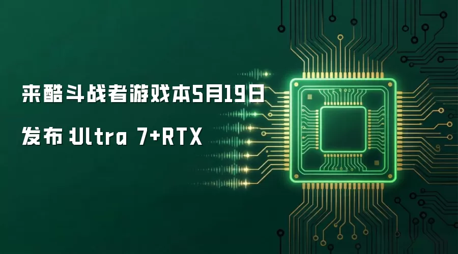 来酷斗战者游戏本5月19日发布:Ultra 7+RTX