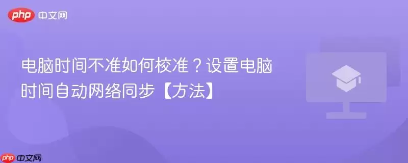 电脑时间不准如何校准?设置电脑时间自动网络同步【方法】