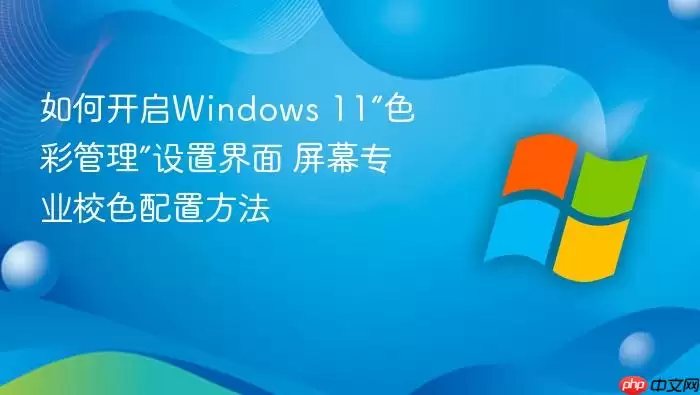 如何开启Windows 11“色彩管理”设置界面 屏幕专业校色配置方法