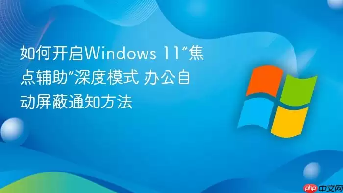 如何开启Windows 11“焦点辅助”深度模式 办公自动屏蔽通知方法