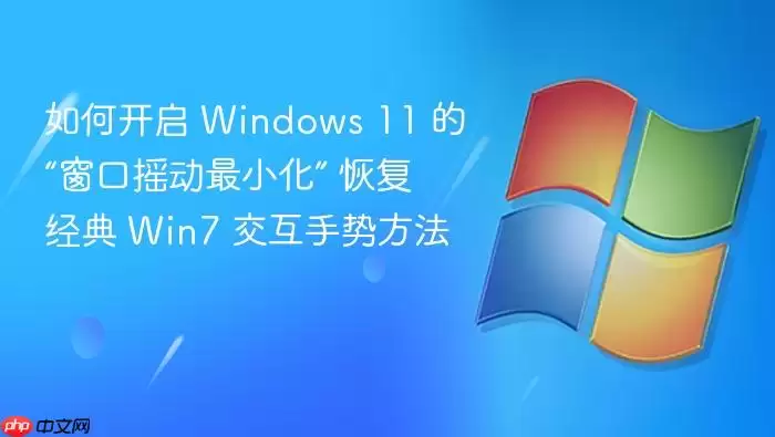 如何开启 windows 11 的“窗口摇动最小化” 恢复经典 win7 交互手势方法