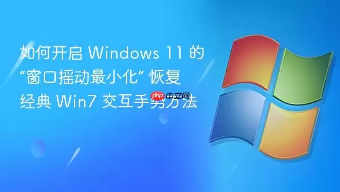 如何开启 Windows 11 的“窗口摇动最小化” 恢复经典 Win7 交互手势方法