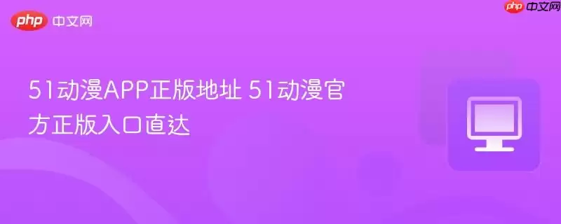 51动漫APP正版地址 51动漫官方正版入口直达