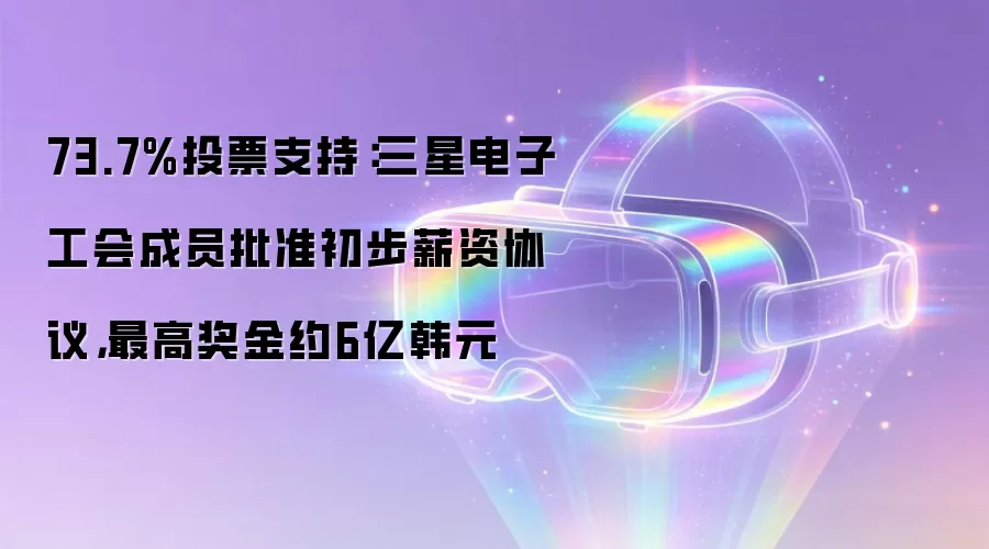 73.7%投票支持:三星电子工会成员批准初步薪资协议,最高奖金约6亿韩元