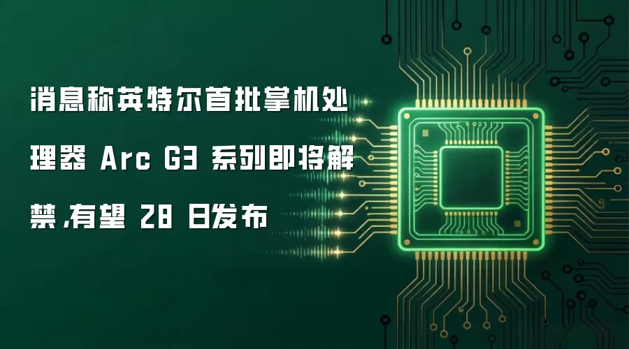 消息称英特尔首批掌机处理器 Arc G3 系列即将解禁,有望 28 日发布