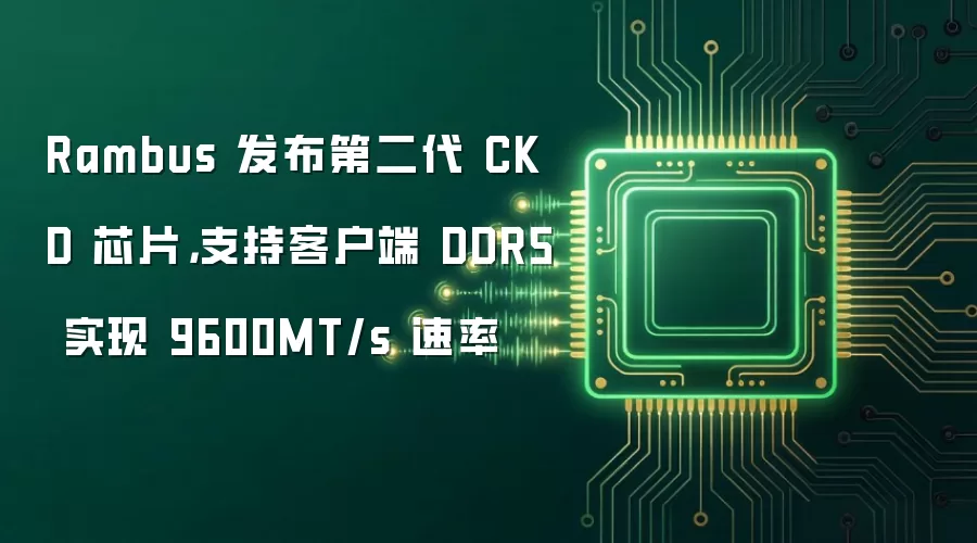 Rambus 发布第二代 CKD 芯片,支持客户端 DDR5 实现 9600MT/s 速率
