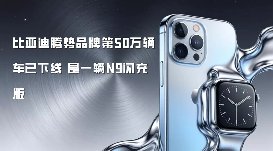 比亚迪腾势品牌第50万辆车已下线 是一辆N9闪充版