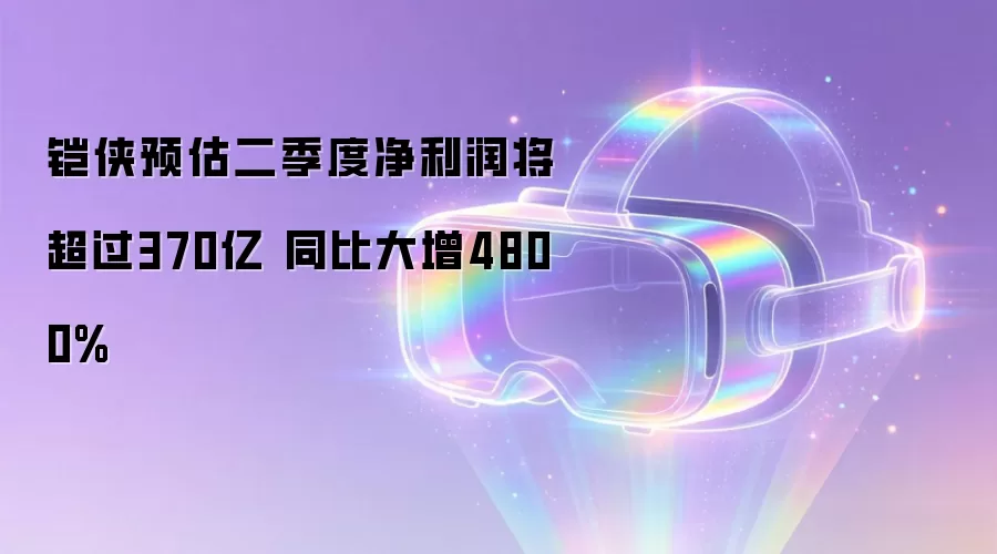 铠侠预估二季度净利润将超过370亿 同比大增4800%