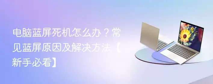 电脑蓝屏死机怎么办？常见蓝屏原因及解决方法【新手必看】