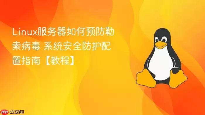linux服务器如何预防勒索病毒 系统安全防护配置指南【教程】