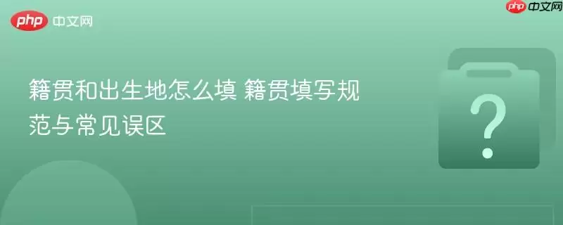 籍贯和出生地怎么填 籍贯填写规范与常见误区