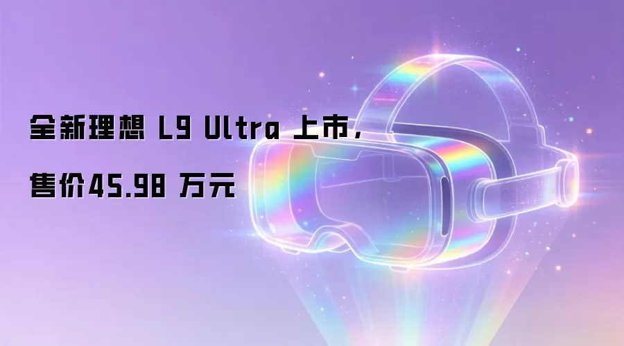 全新理想 L9 Ultra 上市,售价45.98 万元