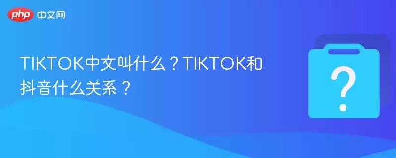 tiktok中文叫什么?tiktok和抖音什么关系?