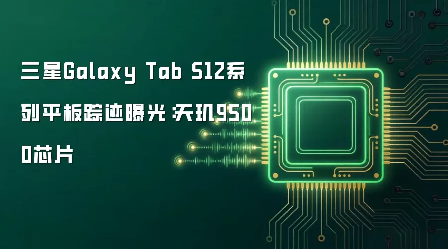 三星Galaxy Tab S12系列平板踪迹曝光:天玑9500芯片